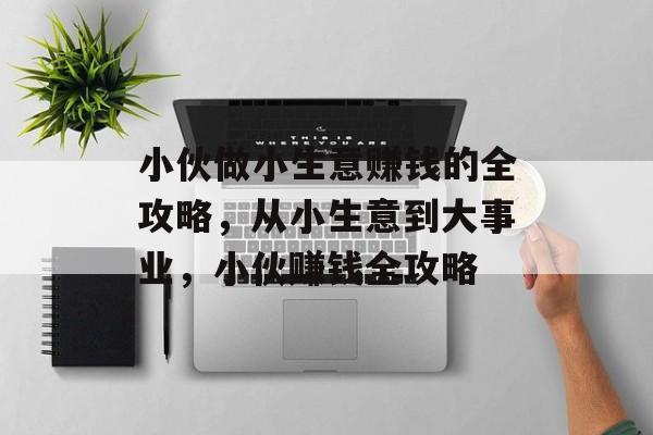 小伙做小生意赚钱的全攻略,从小生意到大事业,小伙赚钱全攻略 小伙做小生意赚钱的全攻略,从小生意到大事业,小伙赚钱全攻略