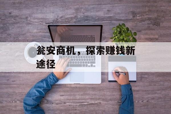瓮安商机,探索赚钱新途径 瓮安商机,探索赚钱新途径
