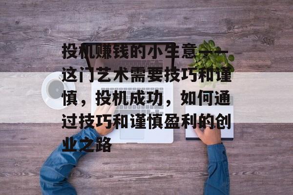 投机赚钱的小生意——这门艺术需要技巧和谨慎,投机成功,如何通过技巧和谨慎盈利的创业之路 投机赚钱的小生意——这门艺术需要技巧和谨慎,投机成功,如何通过技巧和谨慎盈利的创业之路
