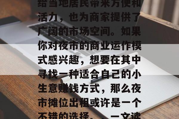 夜市是中国城市的一个重要组成部分，它不仅给当地居民带来方便和活力，也为商家提供了广阔的市场空间。如果你对夜市的商业运作模式感兴趣，想要在其中寻找一种适合自己的小生意赚钱方式，那么夜市摊位出租或许是一个不错的选择。，一文读懂，夜市摊位出租如何为商家找到新商机