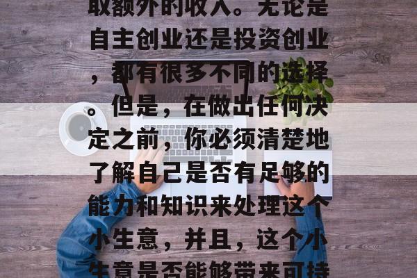 在这个月里,很多人都在寻找一些小生意来赚取额外的收入。无论是自主创业还是投资创业,都有很多不同的选择。但是,在做出任何决定之前,你必须清楚地了解自己是否有足够的能力和知识来处理这个小生意,并且,这个小生意是否能够带来可持续的利润。,掌握潜力,识别和评估创业机会 在这个月里,很多人都在寻找一些小生意来赚取额外的收入。无论是自主创业还是投资创业,都有很多不同的选择。但是,在做出任何决定之前,你必须清楚地了解自己是否有足够的能力和知识来处理这个小生意,并且,这个小生意是否能够带来可持续的利润。,掌握潜力,识别和评估创业机会
