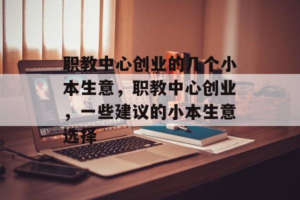 职教中心创业的几个小本生意,职教中心创业,一些建议的小本生意选择 职教中心创业的几个小本生意,职教中心创业,一些建议的小本生意选择