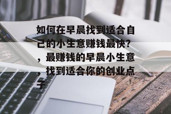 如何在早晨找到适合自己的小生意赚钱最快？，最赚钱的早晨小生意，找到适合你的创业点子
