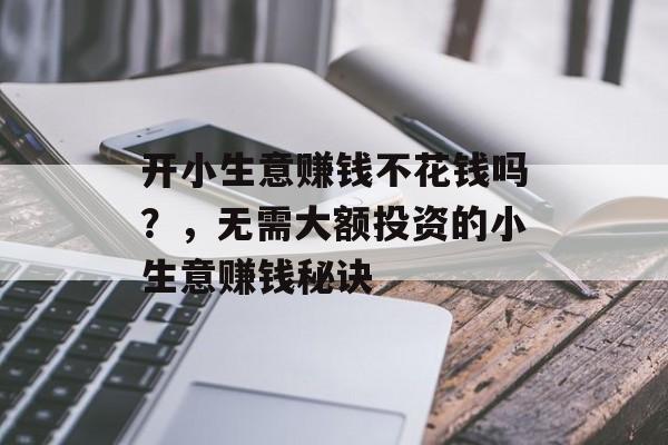 开小生意赚钱不花钱吗?,无需大额投资的小生意赚钱秘诀 开小生意赚钱不花钱吗?,无需大额投资的小生意赚钱秘诀