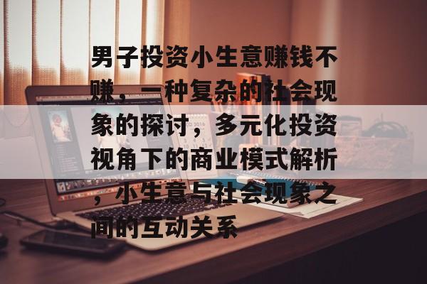 男子投资小生意赚钱不赚,一种复杂的社会现象的探讨,多元化投资视角下的商业模式解析,小生意与社会现象之间的互动关系 男子投资小生意赚钱不赚,一种复杂的社会现象的探讨,多元化投资视角下的商业模式解析,小生意与社会现象之间的互动关系