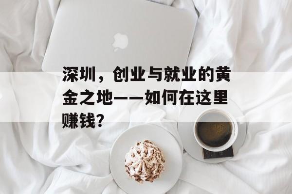 深圳,创业与就业的黄金之地——如何在这里赚钱? 深圳,创业与就业的黄金之地——如何在这里赚钱?