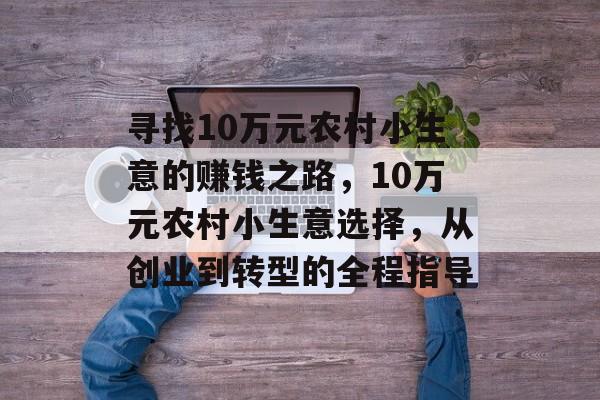寻找10万元农村小生意的赚钱之路,10万元农村小生意选择,从创业到转型的全程指导 寻找10万元农村小生意的赚钱之路,10万元农村小生意选择,从创业到转型的全程指导