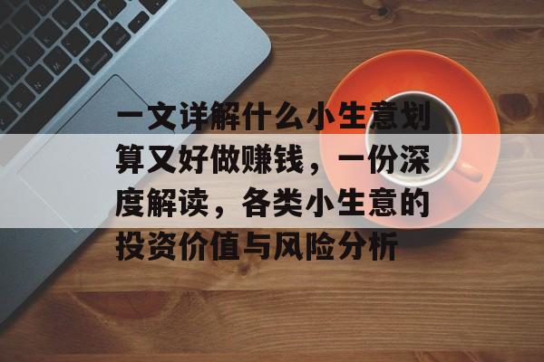 一文详解什么小生意划算又好做赚钱,一份深度解读,各类小生意的投资价值与风险分析 一文详解什么小生意划算又好做赚钱,一份深度解读,各类小生意的投资价值与风险分析