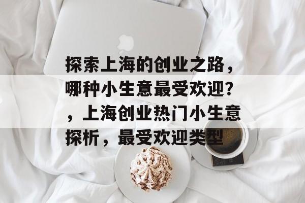 探索上海的创业之路,哪种小生意最受欢迎?,上海创业热门小生意探析,最受欢迎类型 探索上海的创业之路,哪种小生意最受欢迎?,上海创业热门小生意探析,最受欢迎类型