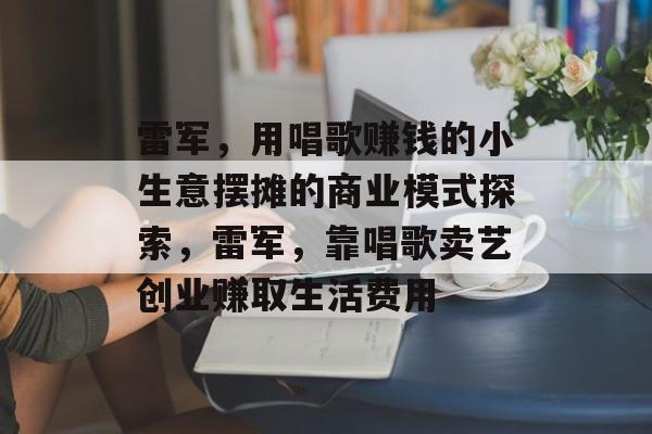 雷军,用唱歌赚钱的小生意摆摊的商业模式探索,雷军,靠唱歌卖艺创业赚取生活费用 雷军,用唱歌赚钱的小生意摆摊的商业模式探索,雷军,靠唱歌卖艺创业赚取生活费用