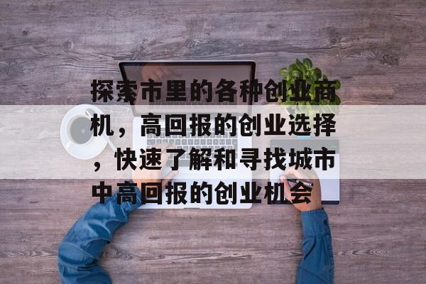 探索市里的各种创业商机,高回报的创业选择,快速了解和寻找城市中高回报的创业机会 探索市里的各种创业商机,高回报的创业选择,快速了解和寻找城市中高回报的创业机会