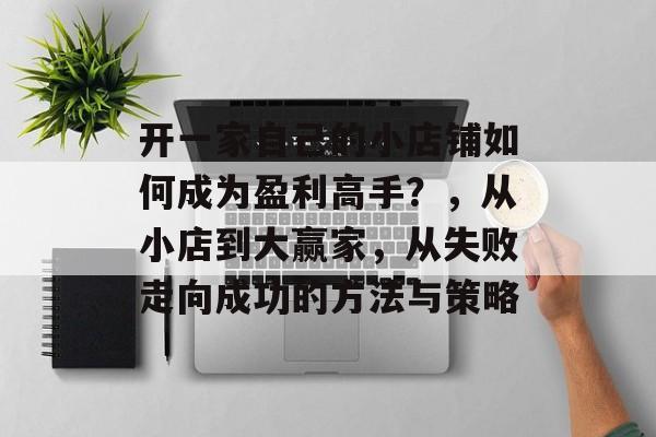 开一家自己的小店铺如何成为盈利高手?,从小店到大赢家,从失败走向成功的方法与策略 开一家自己的小店铺如何成为盈利高手?,从小店到大赢家,从失败走向成功的方法与策略