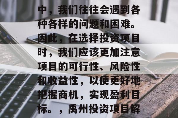 禹州有哪些赚钱的小项目?在投资创业的过程中,我们往往会遇到各种各样的问题和困难。因此,在选择投资项目时,我们应该更加注意项目的可行性、风险性和收益性,以便更好地把握商机,实现盈利目标。,禹州投资项目解析,如何做出明智的投资决策 禹州有哪些赚钱的小项目?在投资创业的过程中,我们往往会遇到各种各样的问题和困难。因此,在选择投资项目时,我们应该更加注意项目的可行性、风险性和收益性,以便更好地把握商机,实现盈利目标。,禹州投资项目解析,如何做出明智的投资决策