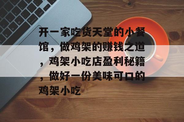 开一家吃货天堂的小餐馆,做鸡架的赚钱之道,鸡架小吃店盈利秘籍,做好一份美味可口的鸡架小吃 开一家吃货天堂的小餐馆,做鸡架的赚钱之道,鸡架小吃店盈利秘籍,做好一份美味可口的鸡架小吃
