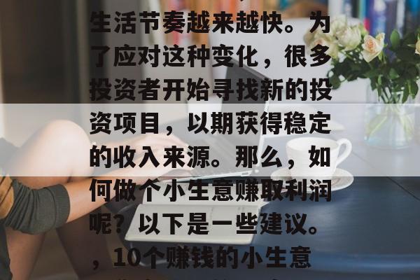 在现代社会中,人们的生活节奏越来越快。为了应对这种变化,很多投资者开始寻找新的投资项目,以期获得稳定的收入来源。那么,如何做个小生意赚取利润呢?以下是一些建议。,10个赚钱的小生意,稳定收入的保障 在现代社会中,人们的生活节奏越来越快。为了应对这种变化,很多投资者开始寻找新的投资项目,以期获得稳定的收入来源。那么,如何做个小生意赚取利润呢?以下是一些建议。,10个赚钱的小生意,稳定收入的保障