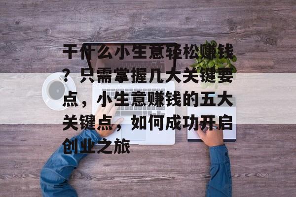 干什么小生意轻松赚钱?只需掌握几大关键要点,小生意赚钱的五大关键点,如何成功开启创业之旅 干什么小生意轻松赚钱?只需掌握几大关键要点,小生意赚钱的五大关键点,如何成功开启创业之旅