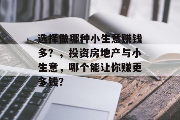 选择做哪种小生意赚钱多?,投资房地产与小生意,哪个能让你赚更多钱? 选择做哪种小生意赚钱多?,投资房地产与小生意,哪个能让你赚更多钱?