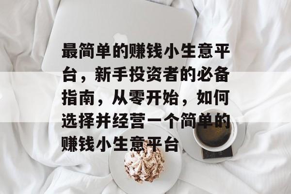 最简单的赚钱小生意平台,新手投资者的必备指南,从零开始,如何选择并经营一个简单的赚钱小生意平台 最简单的赚钱小生意平台,新手投资者的必备指南,从零开始,如何选择并经营一个简单的赚钱小生意平台
