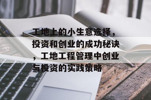 工地上的小生意选择,投资和创业的成功秘诀,工地工程管理中创业与投资的实践策略 工地上的小生意选择,投资和创业的成功秘诀,工地工程管理中创业与投资的实践策略