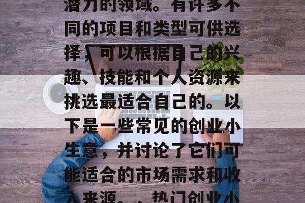 创业小生意是一个充满潜力的领域。有许多不同的项目和类型可供选择,可以根据自己的兴趣、技能和个人资源来挑选最适合自己的。以下是一些常见的创业小生意,并讨论了它们可能适合的市场需求和收入来源。,热门创业小生意,一个全面的指南 创业小生意是一个充满潜力的领域。有许多不同的项目和类型可供选择,可以根据自己的兴趣、技能和个人资源来挑选最适合自己的。以下是一些常见的创业小生意,并讨论了它们可能适合的市场需求和收入来源。,热门创业小生意,一个全面的指南