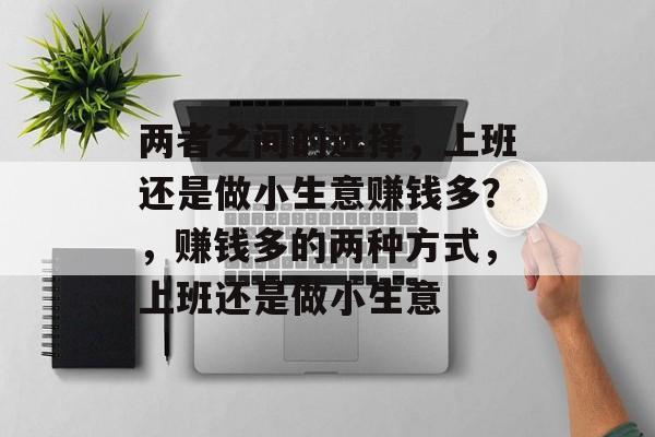 两者之间的选择,上班还是做小生意赚钱多?,赚钱多的两种方式,上班还是做小生意 两者之间的选择,上班还是做小生意赚钱多?,赚钱多的两种方式,上班还是做小生意