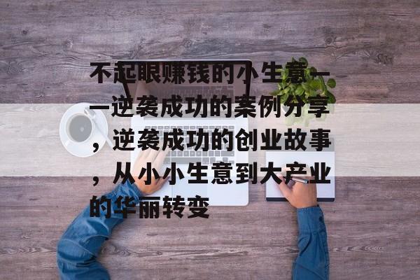 不起眼赚钱的小生意——逆袭成功的案例分享,逆袭成功的创业故事,从小小生意到大产业的华丽转变 不起眼赚钱的小生意——逆袭成功的案例分享,逆袭成功的创业故事,从小小生意到大产业的华丽转变