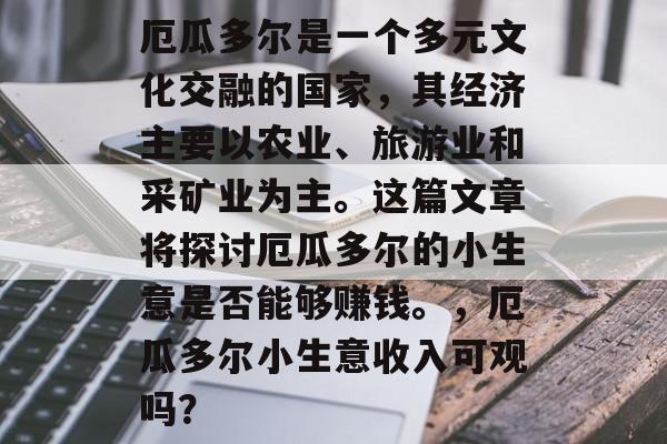 厄瓜多尔是一个多元文化交融的国家,其经济主要以农业、旅游业和采矿业为主。这篇文章将探讨厄瓜多尔的小生意是否能够赚钱。,厄瓜多尔小生意收入可观吗? 厄瓜多尔是一个多元文化交融的国家,其经济主要以农业、旅游业和采矿业为主。这篇文章将探讨厄瓜多尔的小生意是否能够赚钱。,厄瓜多尔小生意收入可观吗?