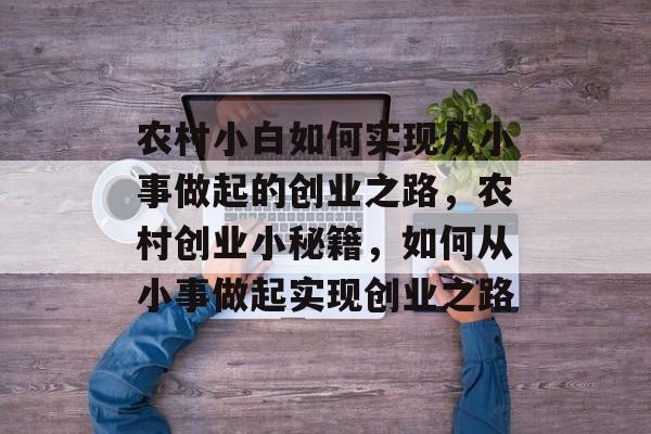 农村小白如何实现从小事做起的创业之路,农村创业小秘籍,如何从小事做起实现创业之路 农村小白如何实现从小事做起的创业之路,农村创业小秘籍,如何从小事做起实现创业之路