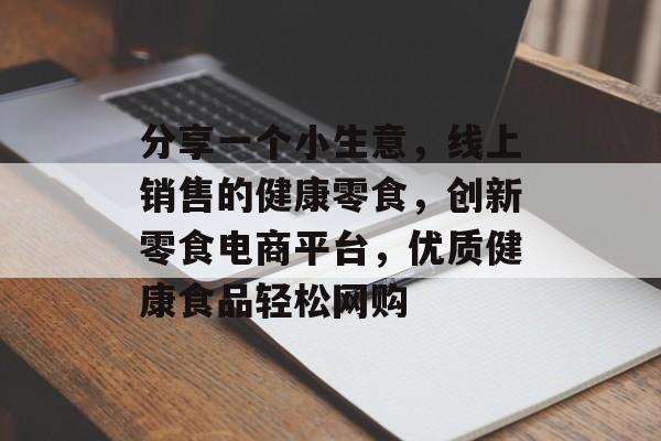 分享一个小生意,线上销售的健康零食,创新零食电商平台,优质健康食品轻松网购 分享一个小生意,线上销售的健康零食,创新零食电商平台,优质健康食品轻松网购