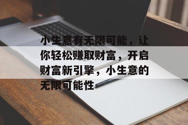 小生意有无限可能,让你轻松赚取财富,开启财富新引擎,小生意的无限可能性 小生意有无限可能,让你轻松赚取财富,开启财富新引擎,小生意的无限可能性
