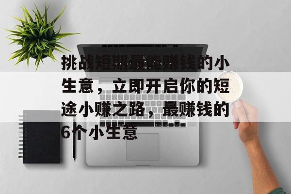 挑战短期最能赚钱的小生意,立即开启你的短途小赚之路,最赚钱的6个小生意 挑战短期最能赚钱的小生意,立即开启你的短途小赚之路,最赚钱的6个小生意