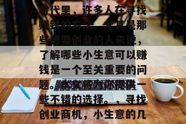 在当今这个充满竞争的时代里,许多人在寻找赚钱的方法。尤其是那些想要创业的人来说,了解哪些小生意可以赚钱是一个至关重要的问题。本文将为你提供一些不错的选择。,寻找创业商机,小生意的几种盈利方式 在当今这个充满竞争的时代里,许多人在寻找赚钱的方法。尤其是那些想要创业的人来说,了解哪些小生意可以赚钱是一个至关重要的问题。本文将为你提供一些不错的选择。,寻找创业商机,小生意的几种盈利方式