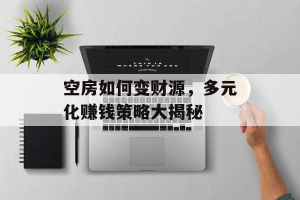 空房如何变财源,多元化赚钱策略大揭秘 空房如何变财源,多元化赚钱策略大揭秘