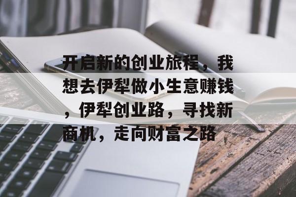 开启新的创业旅程，我想去伊犁做小生意赚钱，伊犁创业路，寻找新商机，走向财富之路