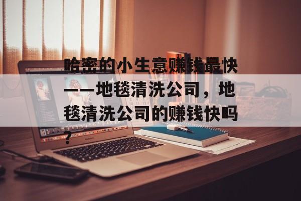 哈密的小生意赚钱最快——地毯清洗公司,地毯清洗公司的赚钱快吗? 哈密的小生意赚钱最快——地毯清洗公司,地毯清洗公司的赚钱快吗?
