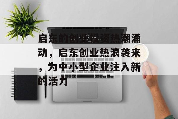 启东的创业投资热潮涌动,启东创业热浪袭来,为中小型企业注入新的活力 启东的创业投资热潮涌动,启东创业热浪袭来,为中小型企业注入新的活力