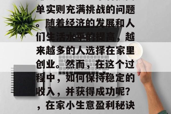 在家做什么小生意稳定赚钱?这是一个看似简单实则充满挑战的问题。随着经济的发展和人们生活水平的提高,越来越多的人选择在家里创业。然而,在这个过程中,如何保持稳定的收入,并获得成功呢?,在家小生意盈利秘诀,如何实现稳定盈利与长期发展 在家做什么小生意稳定赚钱?这是一个看似简单实则充满挑战的问题。随着经济的发展和人们生活水平的提高,越来越多的人选择在家里创业。然而,在这个过程中,如何保持稳定的收入,并获得成功呢?,在家小生意盈利秘诀,如何实现稳定盈利与长期发展