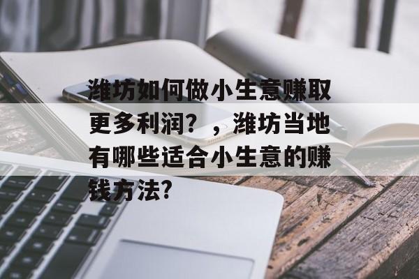 潍坊如何做小生意赚取更多利润?,潍坊当地有哪些适合小生意的赚钱方法? 潍坊如何做小生意赚取更多利润?,潍坊当地有哪些适合小生意的赚钱方法?