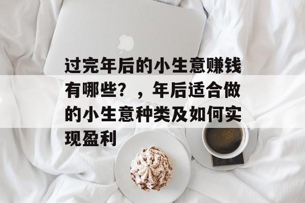 过完年后的小生意赚钱有哪些?,年后适合做的小生意种类及如何实现盈利 过完年后的小生意赚钱有哪些?,年后适合做的小生意种类及如何实现盈利