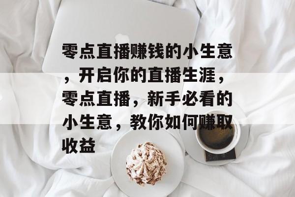 零点直播赚钱的小生意，开启你的直播生涯，零点直播，新手必看的小生意，教你如何赚取收益