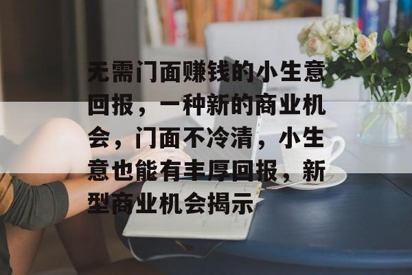 无需门面赚钱的小生意回报,一种新的商业机会,门面不冷清,小生意也能有丰厚回报,新型商业机会揭示 无需门面赚钱的小生意回报,一种新的商业机会,门面不冷清,小生意也能有丰厚回报,新型商业机会揭示
