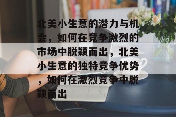 北美小生意的潜力与机会,如何在竞争激烈的市场中脱颖而出,北美小生意的独特竞争优势,如何在激烈竞争中脱颖而出 北美小生意的潜力与机会,如何在竞争激烈的市场中脱颖而出,北美小生意的独特竞争优势,如何在激烈竞争中脱颖而出