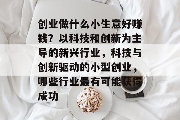 创业做什么小生意好赚钱？以科技和创新为主导的新兴行业，科技与创新驱动的小型创业，哪些行业最有可能获得成功