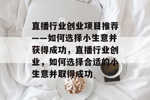 直播行业创业项目推荐——如何选择小生意并获得成功,直播行业创业,如何选择合适的小生意并取得成功 直播行业创业项目推荐——如何选择小生意并获得成功,直播行业创业,如何选择合适的小生意并取得成功