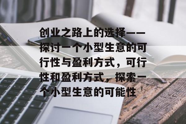 创业之路上的选择——探讨一个小型生意的可行性与盈利方式,可行性和盈利方式,探索一个小型生意的可能性 创业之路上的选择——探讨一个小型生意的可行性与盈利方式,可行性和盈利方式,探索一个小型生意的可能性