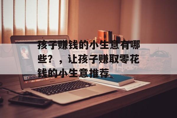 孩子赚钱的小生意有哪些?,让孩子赚取零花钱的小生意推荐 孩子赚钱的小生意有哪些?,让孩子赚取零花钱的小生意推荐