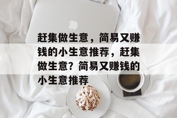 赶集做生意,简易又赚钱的小生意推荐,赶集做生意?简易又赚钱的小生意推荐 赶集做生意,简易又赚钱的小生意推荐,赶集做生意?简易又赚钱的小生意推荐