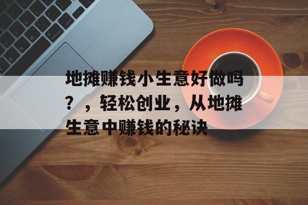 地摊赚钱小生意好做吗?,轻松创业,从地摊生意中赚钱的秘诀 地摊赚钱小生意好做吗?,轻松创业,从地摊生意中赚钱的秘诀