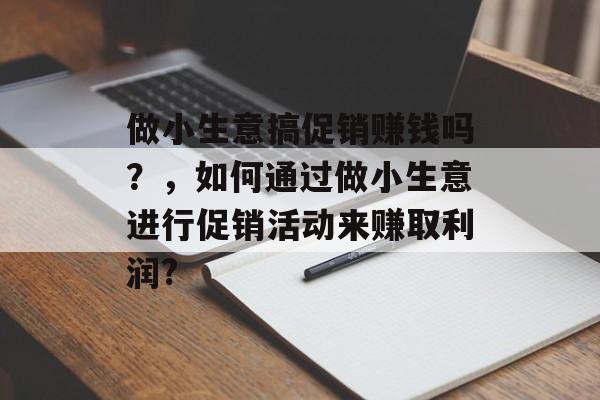 做小生意搞促销赚钱吗?,如何通过做小生意进行促销活动来赚取利润? 做小生意搞促销赚钱吗?,如何通过做小生意进行促销活动来赚取利润?