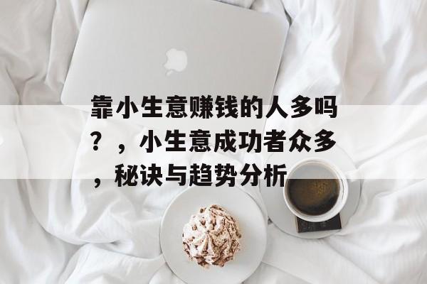 靠小生意赚钱的人多吗?,小生意成功者众多,秘诀与趋势分析 靠小生意赚钱的人多吗?,小生意成功者众多,秘诀与趋势分析